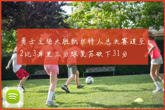 勇士主场大胜凯尔特人总决赛追至2比3库里三分球复苏砍下31分