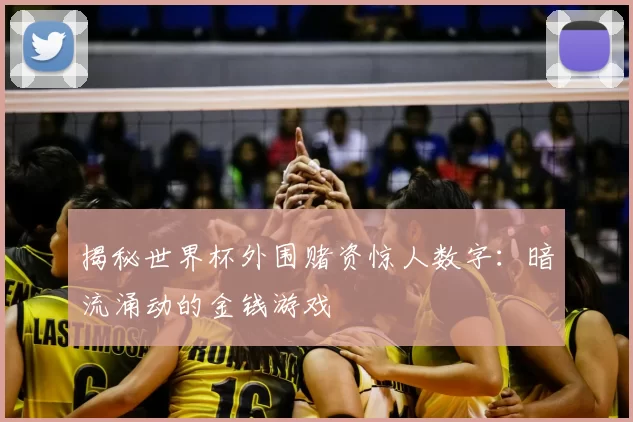 揭秘世界杯外围赌资惊人数字：暗流涌动的金钱游戏