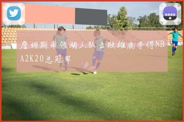 詹姆斯率领湖人队击败雄鹿夺得NBA2K20总冠军