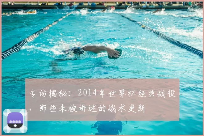 专访揭秘：2014年世界杯经典战役，那些未被讲述的战术更新