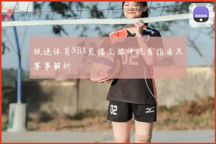 极速体育NBA直播无插件观看指南及赛事解析
