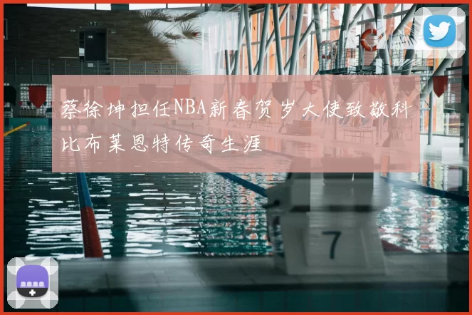 蔡徐坤担任NBA新春贺岁大使致敬科比布莱恩特传奇生涯
