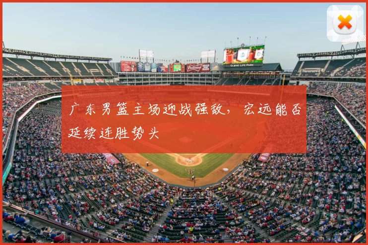 广东男篮主场迎战强敌，宏远能否延续连胜势头