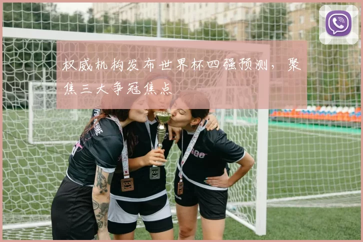 权威机构发布世界杯四强预测,聚焦三大争冠焦点
