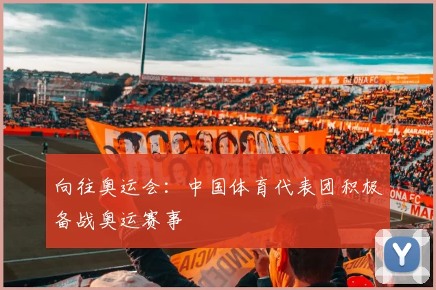 向往奥运会：中国体育代表团积极备战奥运赛事