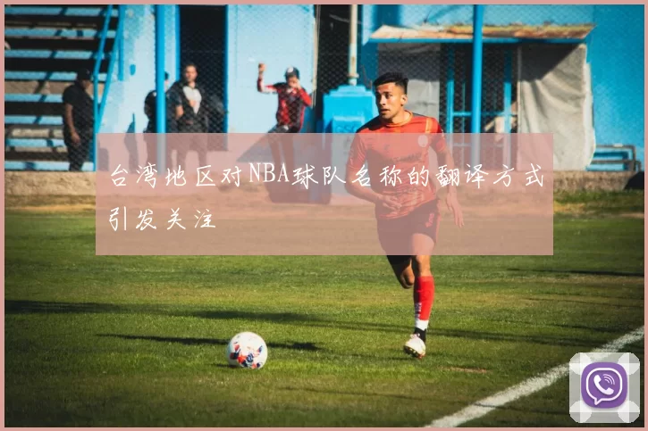 台湾地区对NBA球队名称的翻译方式引发关注