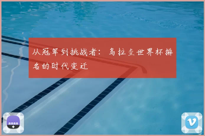 从冠军到挑战者：乌拉圭世界杯排名的时代变迁