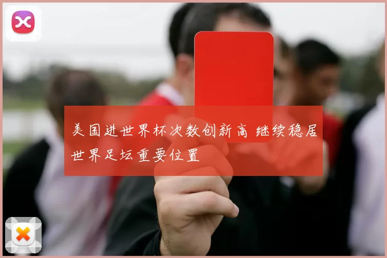 美国进世界杯次数创新高 继续稳居世界足坛重要位置