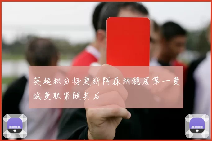 英超积分榜更新阿森纳稳居第一曼城曼联紧随其后