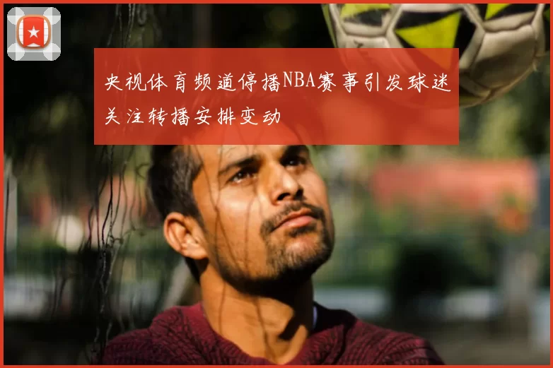 央视体育频道停播NBA赛事引发球迷关注转播安排变动