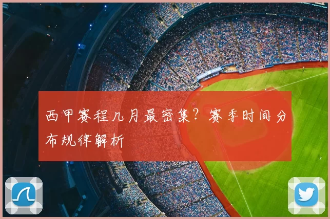 西甲赛程几月最密集？赛季时间分布规律解析