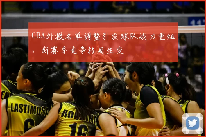 CBA外援名单调整引发球队战力重组，新赛季竞争格局生变