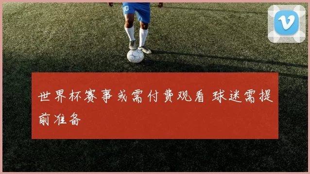 世界杯赛事或需付费观看 球迷需提前准备