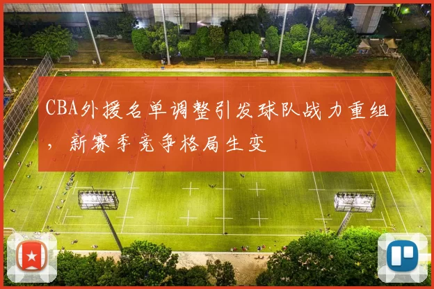 CBA外援名单调整引发球队战力重组，新赛季竞争格局生变