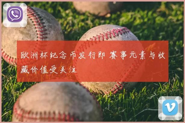 欧洲杯纪念币发行即 赛事元素与收藏价值受关注