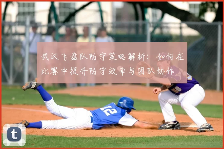 武汉飞盘队防守策略解析:如何在比赛中提升防守效率与团队协作