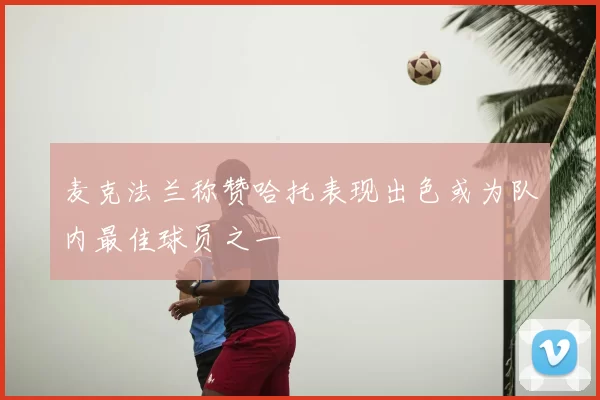 麦克法兰称赞哈托表现出色或为队内最佳球员之一