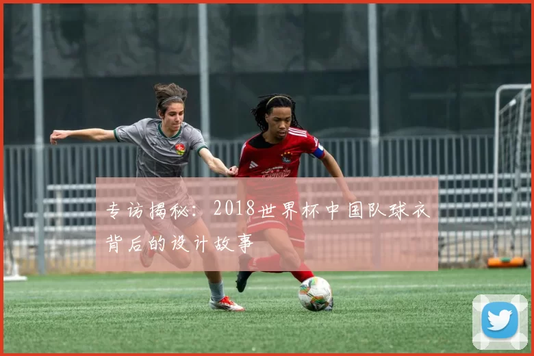 专访揭秘：2018世界杯中国队球衣背后的设计故事