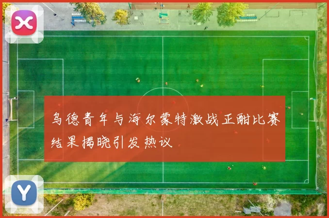 乌德青年与海尔蒙特激战正酣比赛结果揭晓引发热议