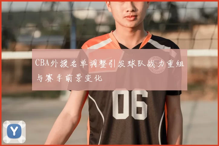 CBA外援名单调整引发球队战力重组与赛季前景变化