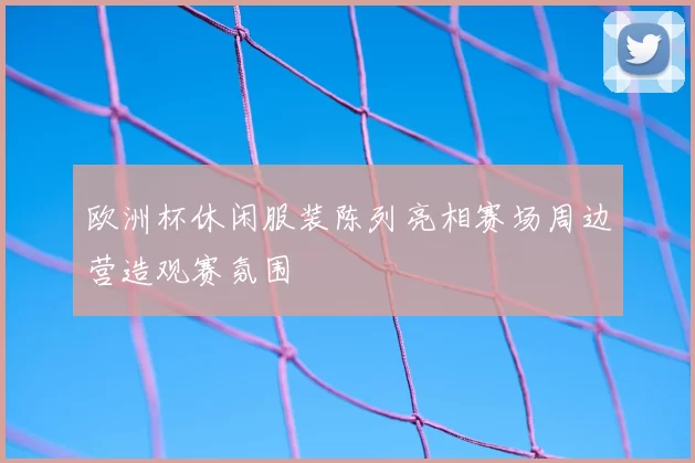 欧洲杯休闲服装陈列亮相赛场周边营造观赛氛围