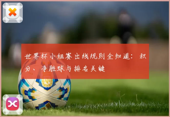 世界杯小组赛出线规则全知道：积分、净胜球与排名关键