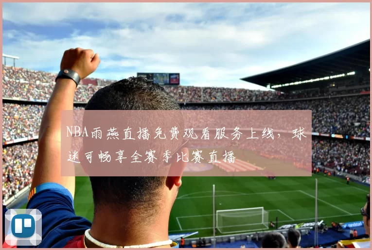 NBA雨燕直播免费观看服务上线，球迷可畅享全赛季比赛直播