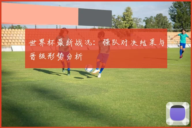 世界杯最新战况：强队对决结果与晋级形势分析