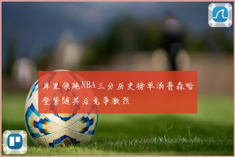 库里领跑NBA三分历史榜单汤普森哈登紧随其后竞争激烈
