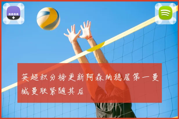 英超积分榜更新阿森纳稳居第一曼城曼联紧随其后