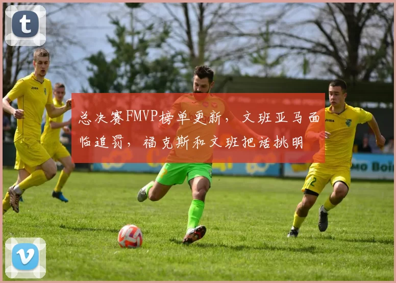 总决赛FMVP榜单更新，文班亚马面临追罚，福克斯和文班把话挑明