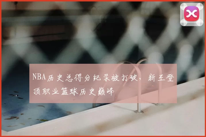 NBA历史总得分纪录被打破，新王登顶职业篮球历史巅峰