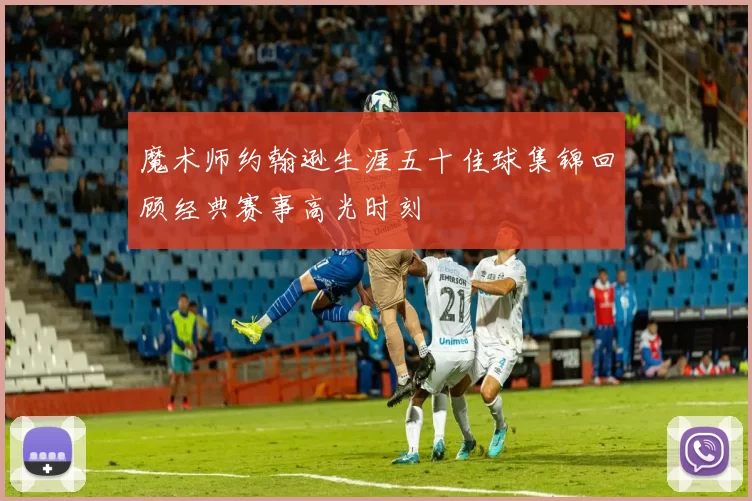 魔术师约翰逊生涯五十佳球集锦回顾经典赛事高光时刻