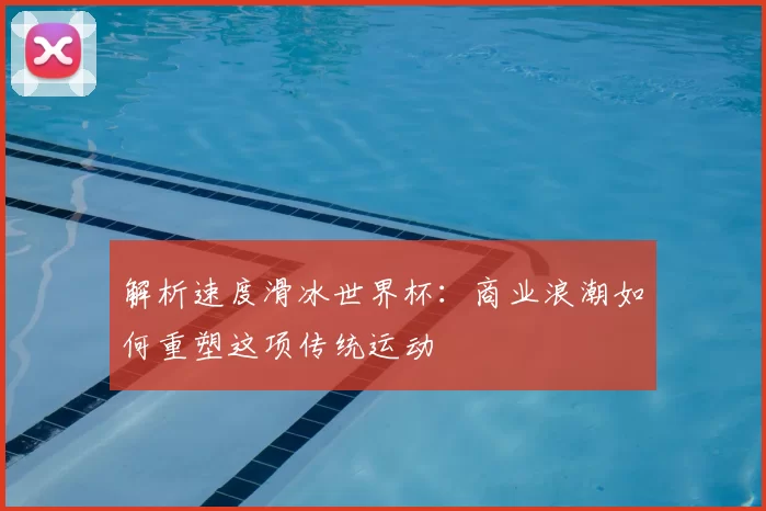 解析速度滑冰世界杯:商业浪潮如何重塑这项传统运动