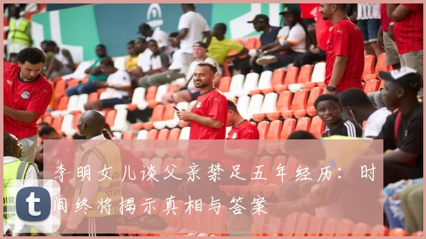 李明女儿谈父亲禁足五年经历：时间终将揭示真相与答案