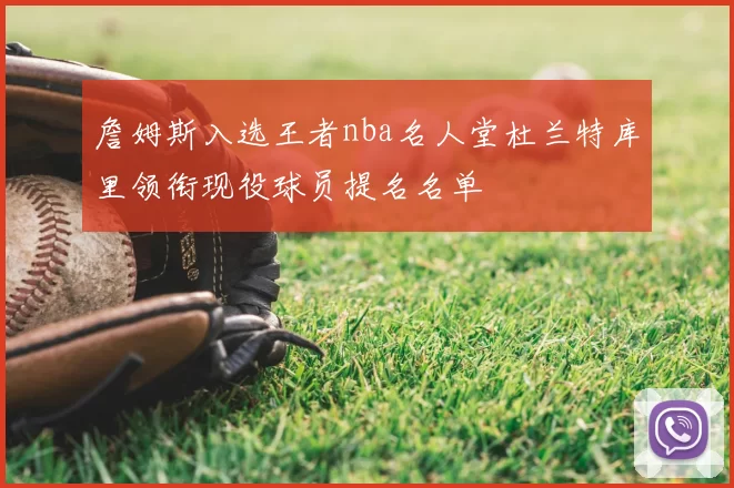 詹姆斯入选王者nba名人堂杜兰特库里领衔现役球员提名名单