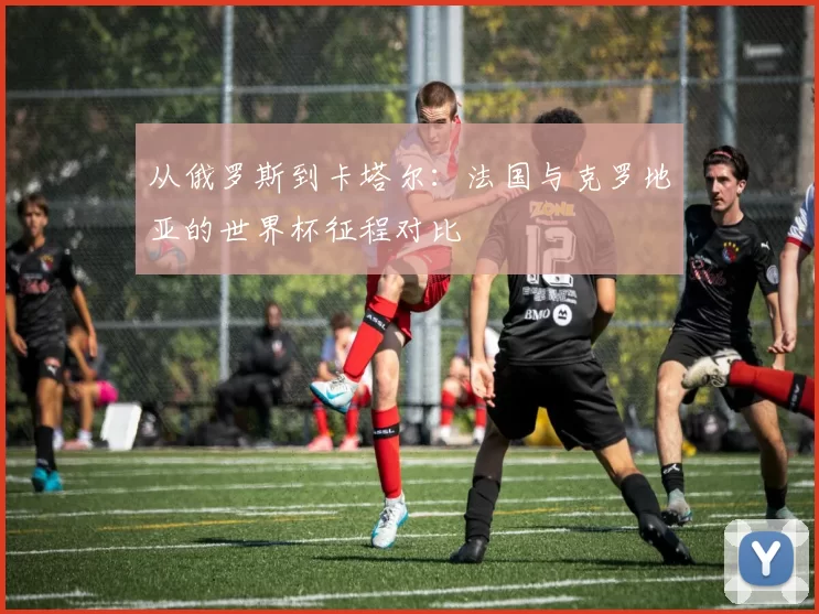 从俄罗斯到卡塔尔：法国与克罗地亚的世界杯征程对比