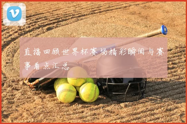 直播回顾世界杯赛场精彩瞬间与赛事看点汇总