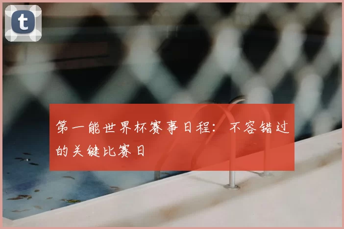 第一能世界杯赛事日程:不容错过的关键比赛日