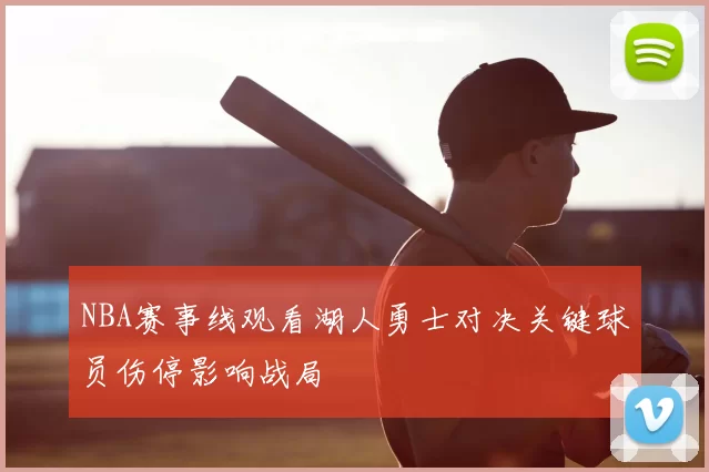 NBA赛事线观看湖人勇士对决关键球员伤停影响战局