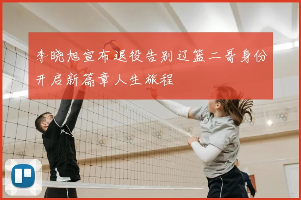 李晓旭宣布退役告别辽篮二哥身份开启新篇章人生旅程