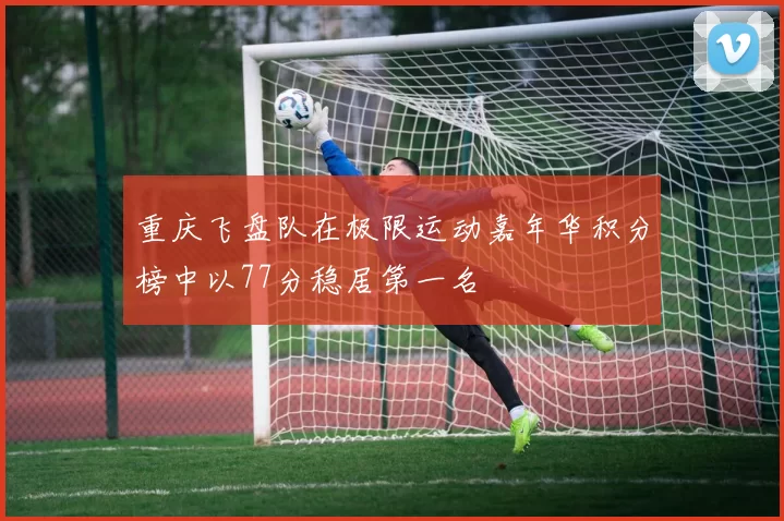 重庆飞盘队在极限运动嘉年华积分榜中以77分稳居第一名