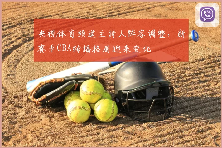 央视体育频道主持人阵容调整，新赛季CBA转播格局迎来变化