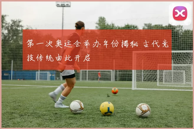 第一次奥运会举办年份揭秘 古代竞技传统由此开启