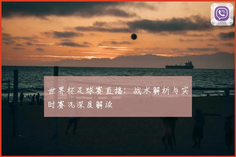 世界杯足球赛直播:战术解析与实时赛况深度解读