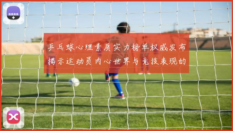 乒乓球心理素质实力榜单权威发布揭示运动员内心世界与竞技表现的关系