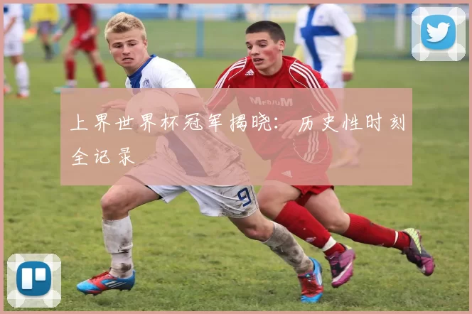 上界世界杯冠军揭晓：历史性时刻全记录