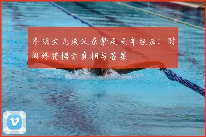 李明女儿谈父亲禁足五年经历：时间终将揭示真相与答案