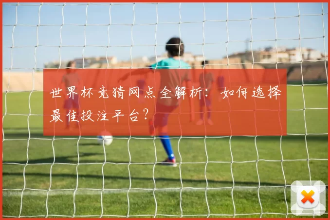 世界杯竞猜网点全解析:如何选择最佳投注平台?