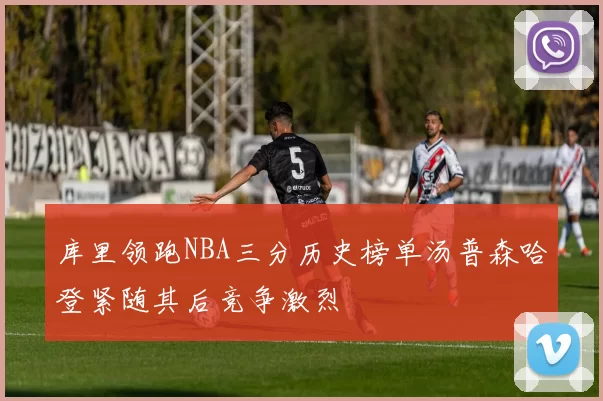 库里领跑NBA三分历史榜单汤普森哈登紧随其后竞争激烈